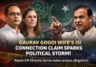 गौरव गोगोई विवाद: पत्नी के ISI कनेक्शन के आरोपों से गरमाई असम की राजनीति